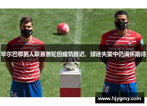 毕尔巴鄂男人联赛首轮因疫情推迟，球迷失望中仍满怀期待