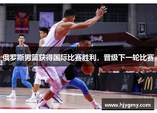 俄罗斯男篮获得国际比赛胜利，晋级下一轮比赛