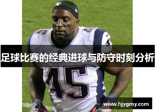 足球比赛的经典进球与防守时刻分析