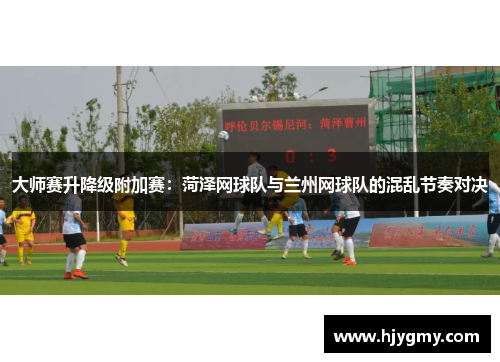 大师赛升降级附加赛：菏泽网球队与兰州网球队的混乱节奏对决