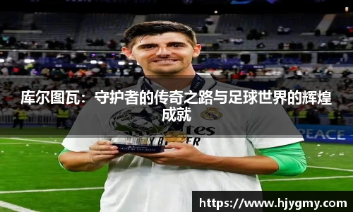 库尔图瓦：守护者的传奇之路与足球世界的辉煌成就