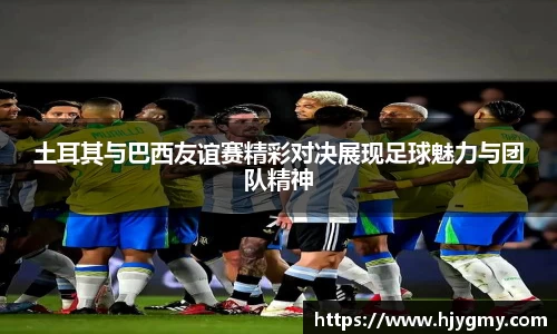 土耳其与巴西友谊赛精彩对决展现足球魅力与团队精神